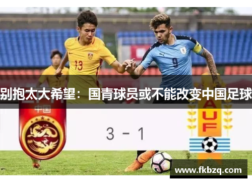 别抱太大希望：国青球员或不能改变中国足球